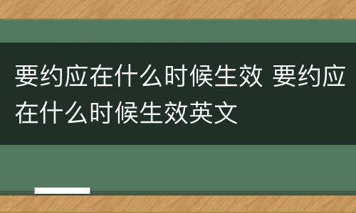 要约应在什么时候生效 要约应在什么时候生效英文