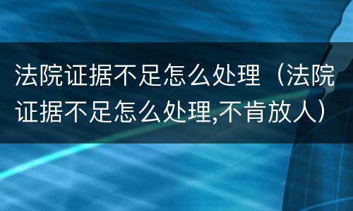 法院证据不足怎么处理（法院证据不足怎么处理,不肯放人）