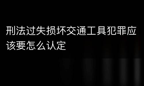 刑法过失损坏交通工具犯罪应该要怎么认定