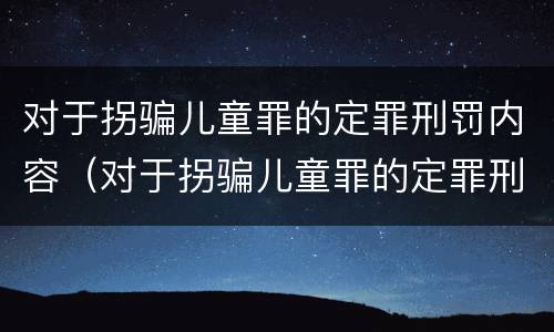 对于拐骗儿童罪的定罪刑罚内容（对于拐骗儿童罪的定罪刑罚内容包括）