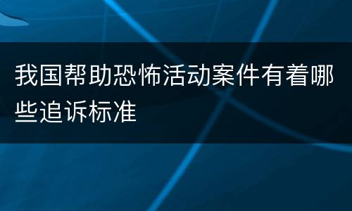 我国帮助恐怖活动案件有着哪些追诉标准