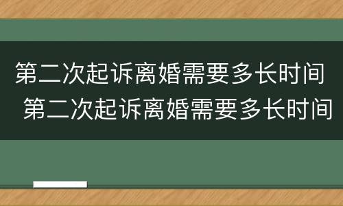 第二次起诉离婚需要多长时间 第二次起诉离婚需要多长时间才能开庭