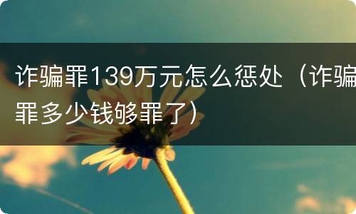 诈骗罪139万元怎么惩处（诈骗罪多少钱够罪了）