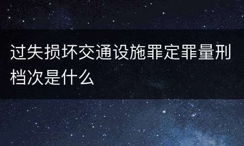 过失损坏交通设施罪定罪量刑档次是什么