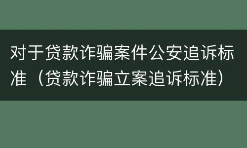 对于贷款诈骗案件公安追诉标准（贷款诈骗立案追诉标准）