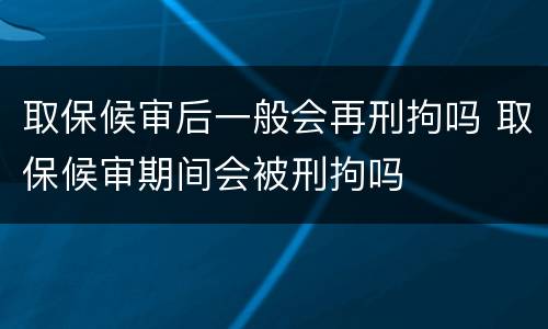 取保候审后一般会再刑拘吗 取保候审期间会被刑拘吗