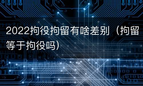 2022拘役拘留有啥差别（拘留等于拘役吗）