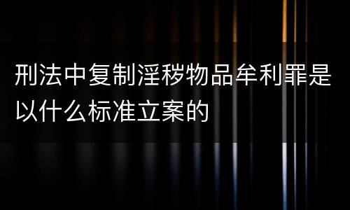 刑法中复制淫秽物品牟利罪是以什么标准立案的