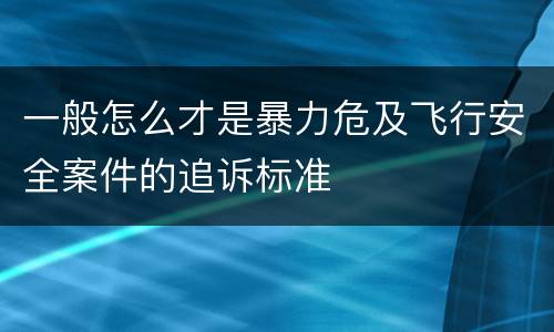 一般怎么才是暴力危及飞行安全案件的追诉标准