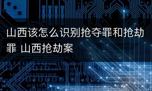 山西该怎么识别抢夺罪和抢劫罪 山西抢劫案