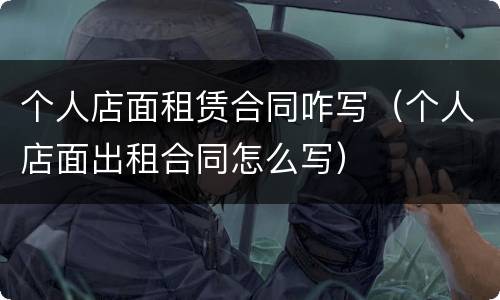个人店面租赁合同咋写（个人店面出租合同怎么写）