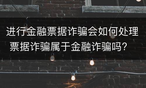 进行金融票据诈骗会如何处理 票据诈骗属于金融诈骗吗?