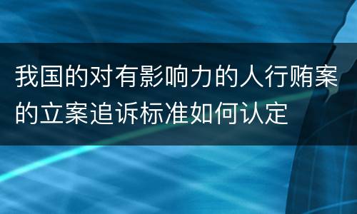 我国的对有影响力的人行贿案的立案追诉标准如何认定