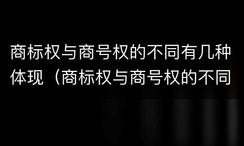 商标权与商号权的不同有几种体现（商标权与商号权的不同有几种体现方法）