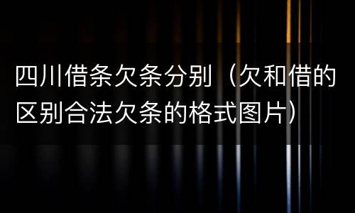 四川借条欠条分别(欠和借的区别合法欠条的格式图片)