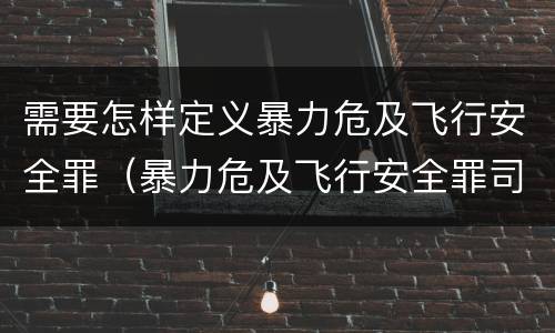 需要怎样定义暴力危及飞行安全罪（暴力危及飞行安全罪司法解释）