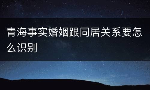 青海事实婚姻跟同居关系要怎么识别