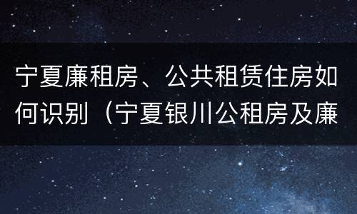 宁夏廉租房、公共租赁住房如何识别（宁夏银川公租房及廉租房）