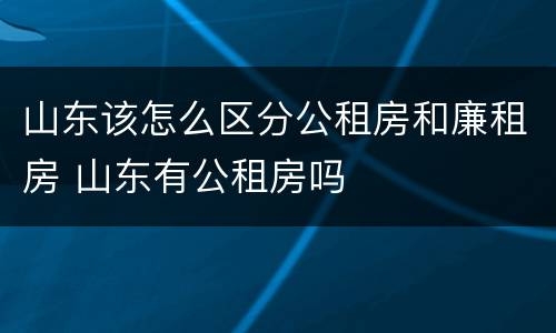 山东该怎么区分公租房和廉租房 山东有公租房吗