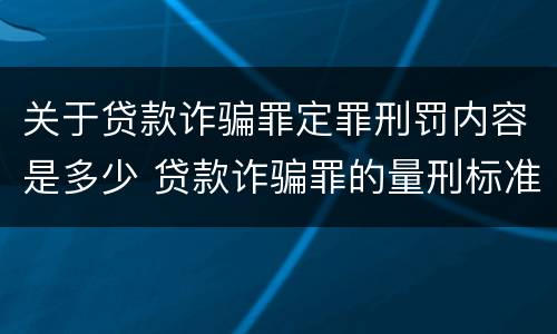 关于贷款诈骗罪定罪刑罚内容是多少 贷款诈骗罪的量刑标准