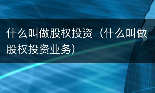 什么叫做股权投资（什么叫做股权投资业务）