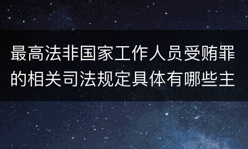 最高法非国家工作人员受贿罪的相关司法规定具体有哪些主要内容