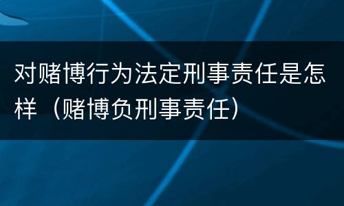 对赌博行为法定刑事责任是怎样（赌博负刑事责任）
