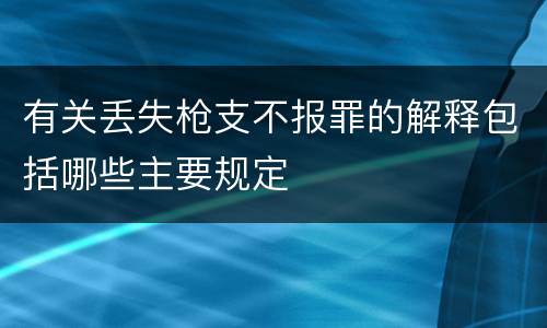 有关丢失枪支不报罪的解释包括哪些主要规定