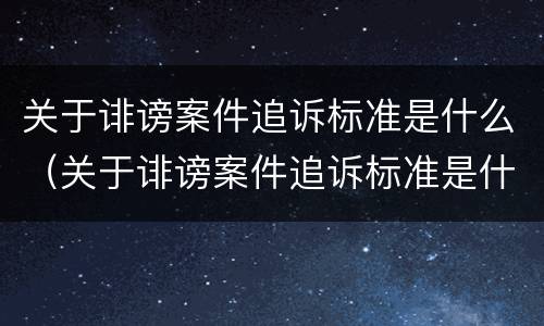 关于诽谤案件追诉标准是什么（关于诽谤案件追诉标准是什么规定）