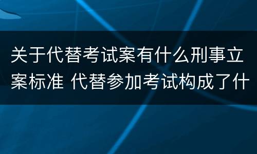 关于代替考试案有什么刑事立案标准 代替参加考试构成了什么犯罪