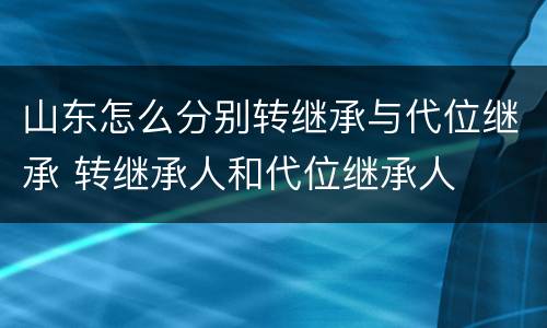 山东怎么分别转继承与代位继承 转继承人和代位继承人