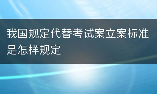 我国规定代替考试案立案标准是怎样规定