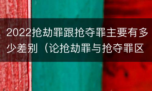 2022抢劫罪跟抢夺罪主要有多少差别（论抢劫罪与抢夺罪区别）