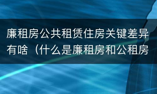 廉租房公共租赁住房关键差异有啥（什么是廉租房和公租房两个有什么特点）