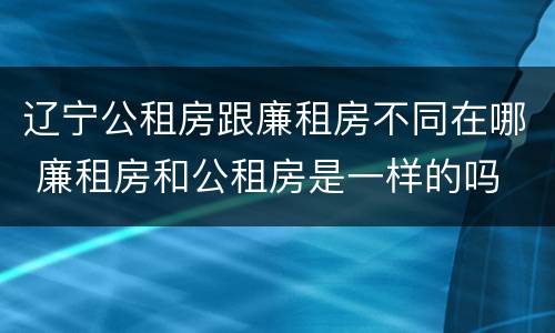 辽宁公租房跟廉租房不同在哪 廉租房和公租房是一样的吗