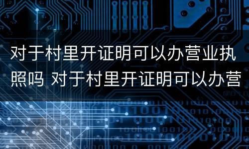 对于村里开证明可以办营业执照吗 对于村里开证明可以办营业执照吗