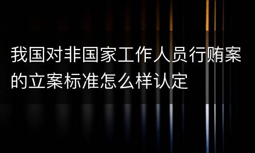我国对非国家工作人员行贿案的立案标准怎么样认定