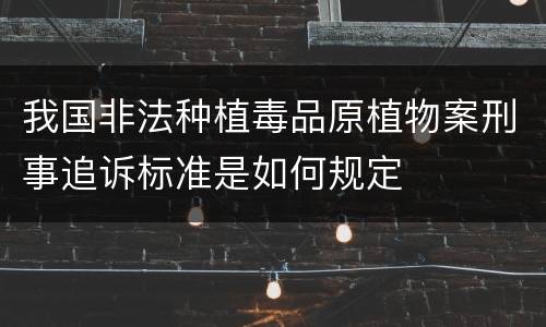 我国非法种植毒品原植物案刑事追诉标准是如何规定