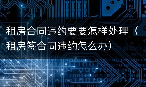 租房合同违约要要怎样处理（租房签合同违约怎么办）