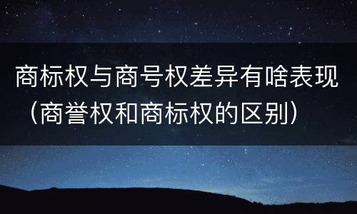 商标权与商号权差异有啥表现(商誉权和商标权的区别)