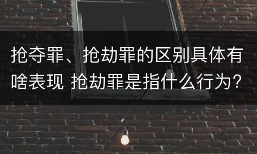 抢夺罪、抢劫罪的区别具体有啥表现 抢劫罪是指什么行为?