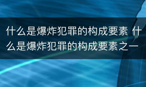 什么是爆炸犯罪的构成要素 什么是爆炸犯罪的构成要素之一