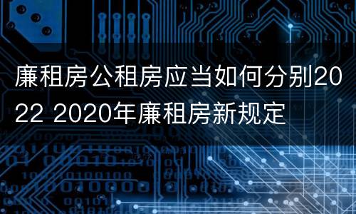 廉租房公租房应当如何分别2022 2020年廉租房新规定