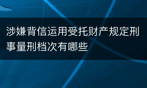 涉嫌背信运用受托财产规定刑事量刑档次有哪些