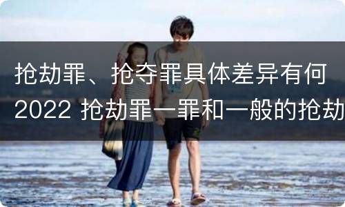抢劫罪、抢夺罪具体差异有何2022 抢劫罪一罪和一般的抢劫罪