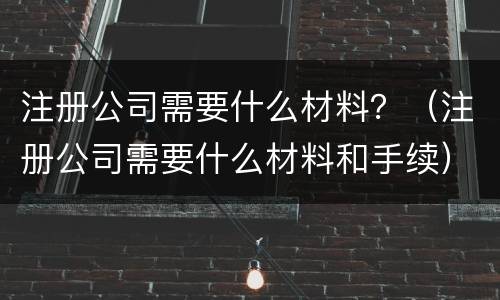 注册公司需要什么材料？（注册公司需要什么材料和手续）