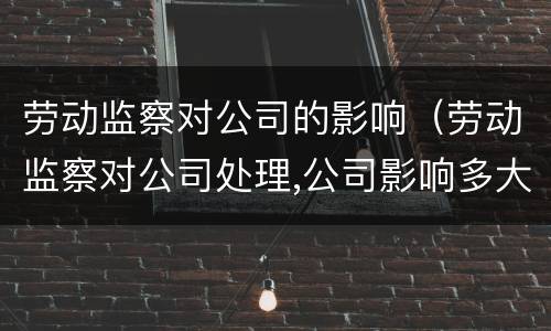 劳动监察对公司的影响（劳动监察对公司处理,公司影响多大）