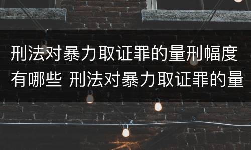 刑法对暴力取证罪的量刑幅度有哪些 刑法对暴力取证罪的量刑幅度有哪些规定