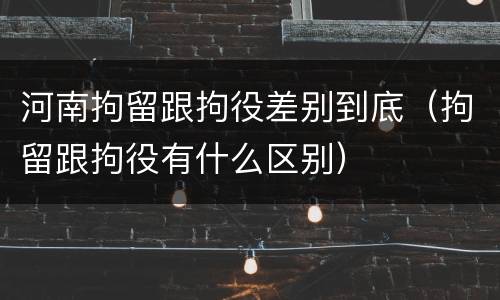 河南拘留跟拘役差别到底（拘留跟拘役有什么区别）