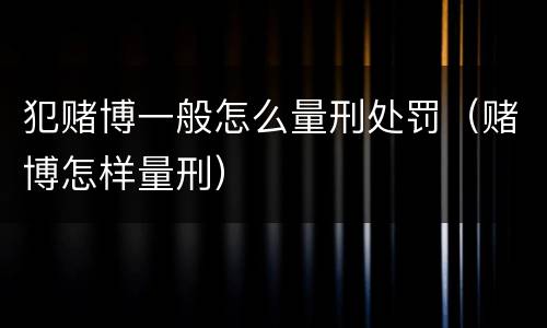 犯赌博一般怎么量刑处罚（赌博怎样量刑）